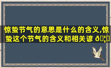 惊蛰节气的意思是什么的含义,惊蛰这个节气的含义和相关谚 🦁 语